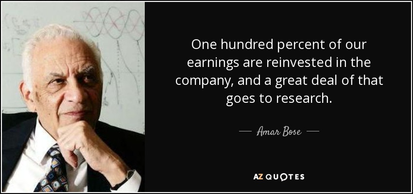 One hundred percent of our earnings are reinvested in the company, and a great deal of that goes to research. - Amar Bose