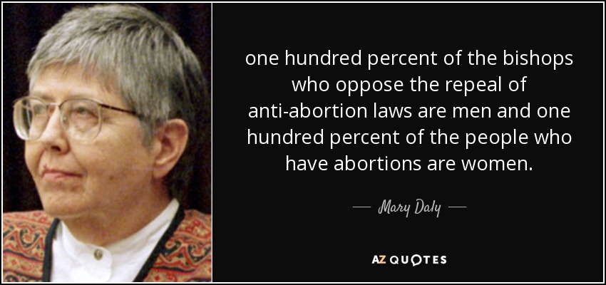 one hundred percent of the bishops who oppose the repeal of anti-abortion laws are men and one hundred percent of the people who have abortions are women. - Mary Daly