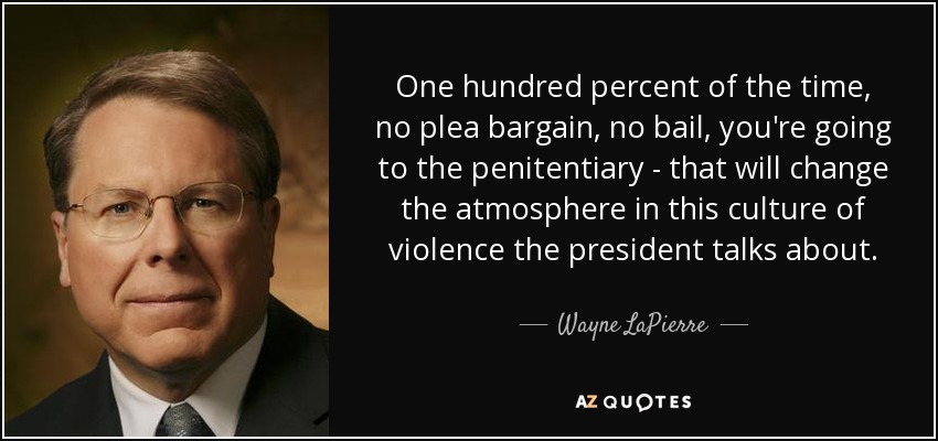 One hundred percent of the time, no plea bargain, no bail, you're going to the penitentiary - that will change the atmosphere in this culture of violence the president talks about. - Wayne LaPierre