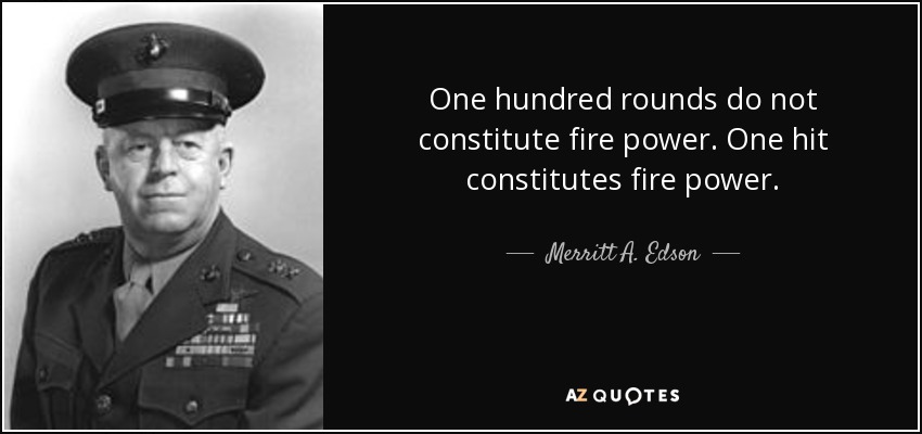 One hundred rounds do not constitute fire power. One hit constitutes fire power. - Merritt A. Edson