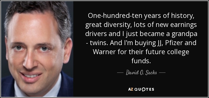 One-hundred-ten years of history, great diversity, lots of new earnings drivers and I just became a grandpa - twins. And I'm buying JJ, Pfizer and Warner for their future college funds. - David O. Sacks