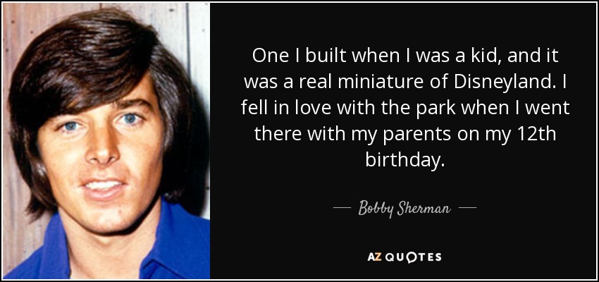 One I built when I was a kid, and it was a real miniature of Disneyland. I fell in love with the park when I went there with my parents on my 12th birthday. - Bobby Sherman