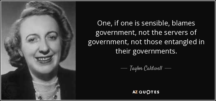One, if one is sensible, blames government, not the servers of government, not those entangled in their governments. - Taylor Caldwell