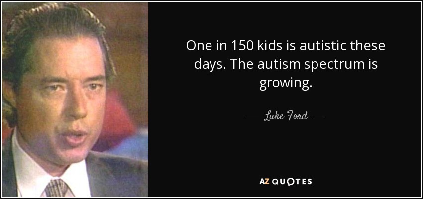 One in 150 kids is autistic these days. The autism spectrum is growing. - Luke Ford