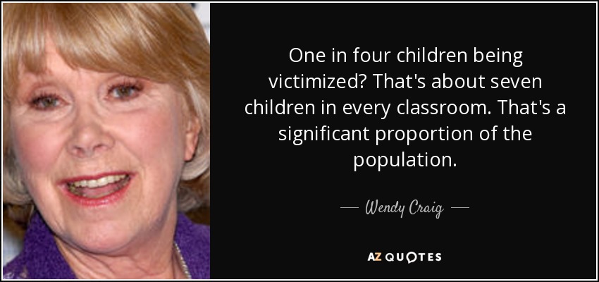 One in four children being victimized? That's about seven children in every classroom. That's a significant proportion of the population. - Wendy Craig