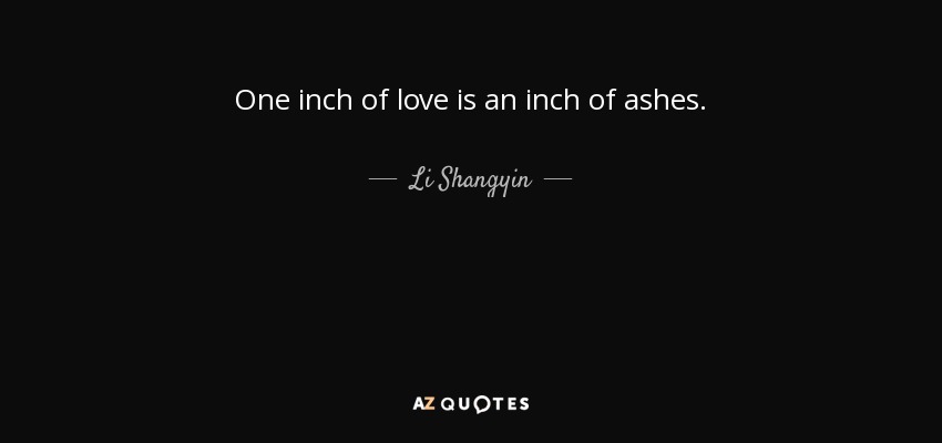 One inch of love is an inch of ashes. - Li Shangyin