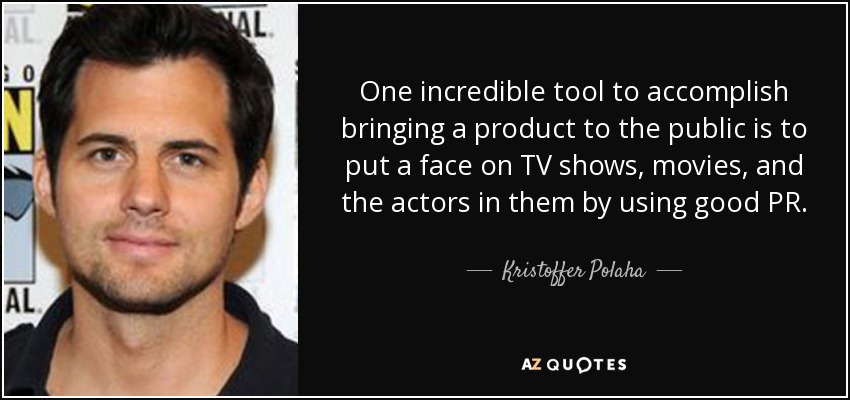 One incredible tool to accomplish bringing a product to the public is to put a face on TV shows, movies, and the actors in them by using good PR. - Kristoffer Polaha