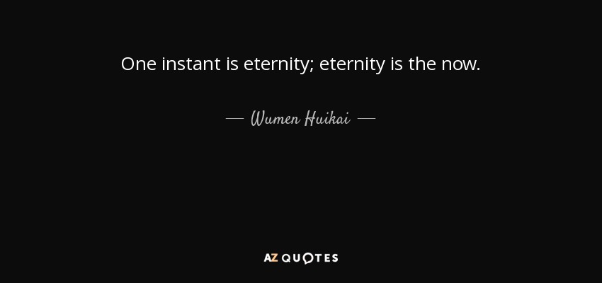 One instant is eternity; eternity is the now. - Wumen Huikai
