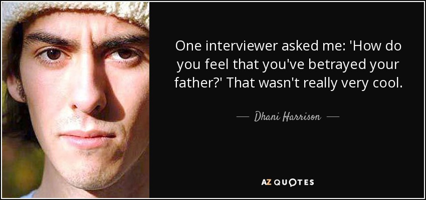 One interviewer asked me: 'How do you feel that you've betrayed your father?' That wasn't really very cool. - Dhani Harrison