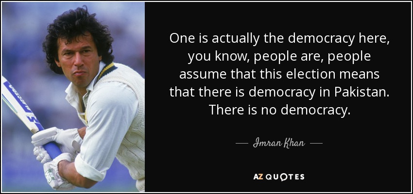 One is actually the democracy here, you know, people are, people assume that this election means that there is democracy in Pakistan. There is no democracy. - Imran Khan