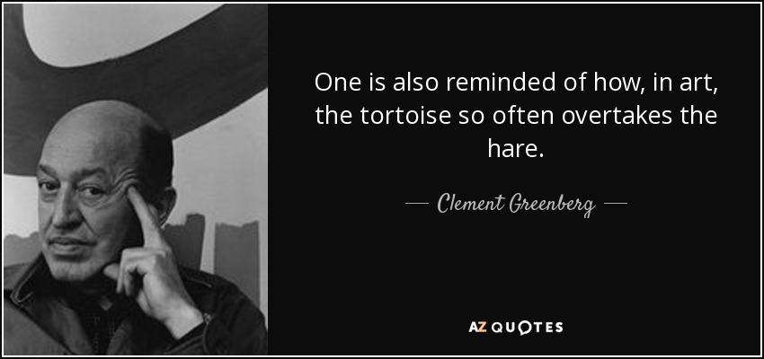 One is also reminded of how, in art, the tortoise so often overtakes the hare. - Clement Greenberg