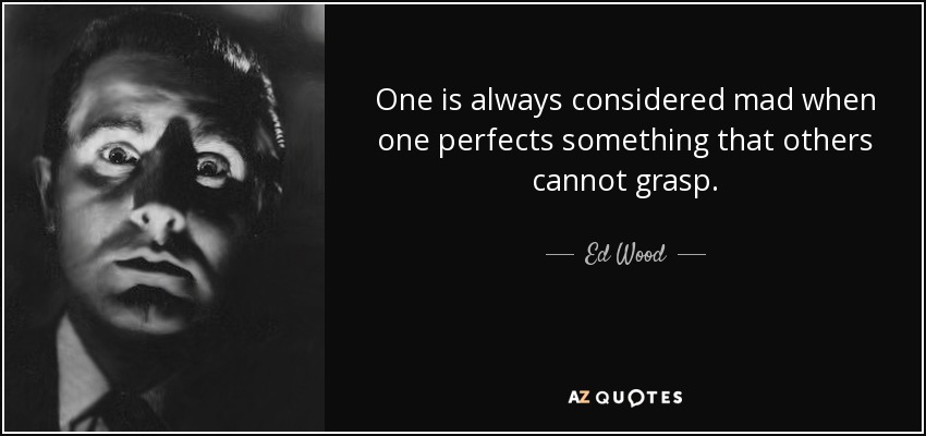 One is always considered mad when one perfects something that others cannot grasp. - Ed Wood