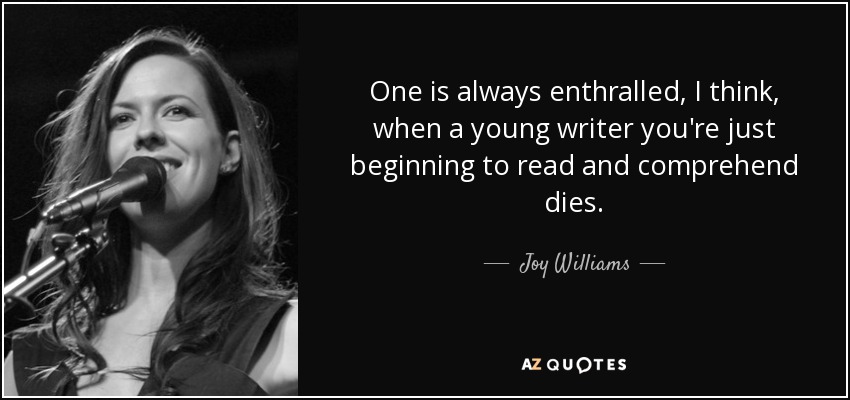 One is always enthralled, I think, when a young writer you're just beginning to read and comprehend dies. - Joy Williams