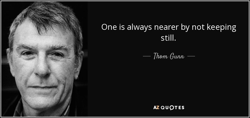 One is always nearer by not keeping still. - Thom Gunn
