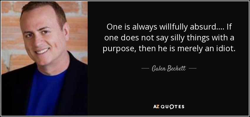 One is always willfully absurd.... If one does not say silly things with a purpose, then he is merely an idiot. - Galen Beckett