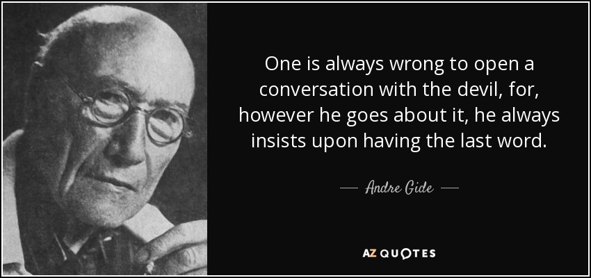 One is always wrong to open a conversation with the devil, for, however he goes about it, he always insists upon having the last word. - Andre Gide