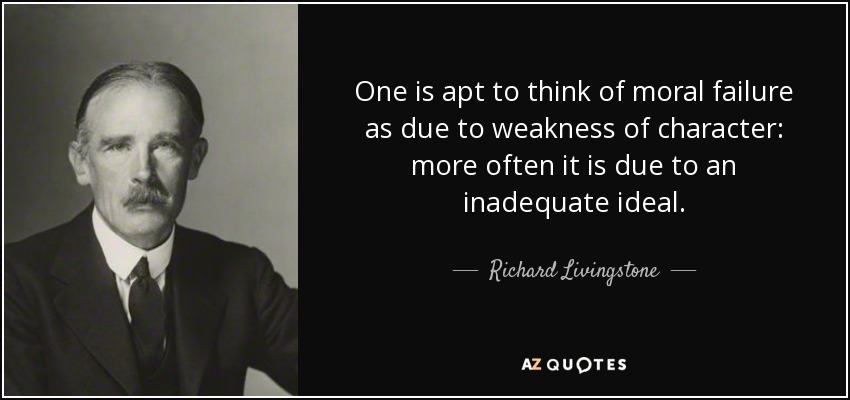 One is apt to think of moral failure as due to weakness of character: more often it is due to an inadequate ideal. - Richard Livingstone