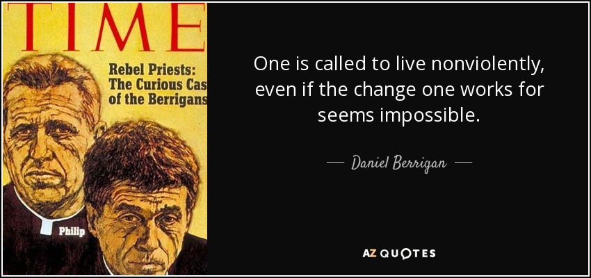 One is called to live nonviolently, even if the change one works for seems impossible. - Daniel Berrigan