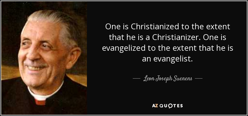 One is Christianized to the extent that he is a Christianizer. One is evangelized to the extent that he is an evangelist. - Leon Joseph Suenens
