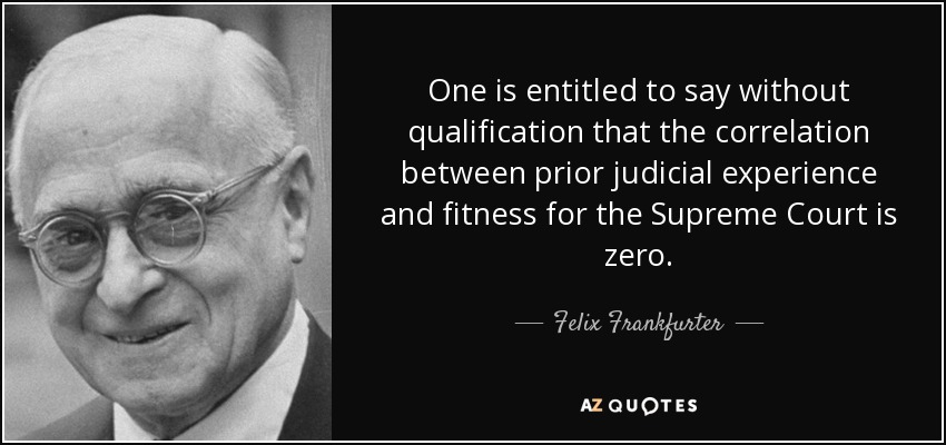 One is entitled to say without qualification that the correlation between prior judicial experience and fitness for the Supreme Court is zero. - Felix Frankfurter