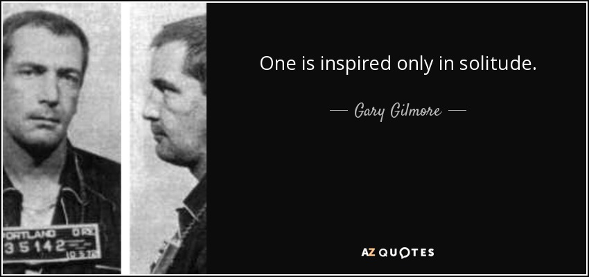 One is inspired only in solitude. - Gary Gilmore
