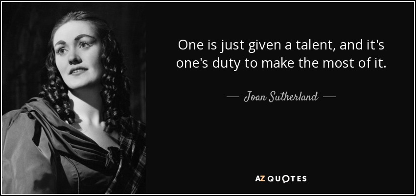 One is just given a talent, and it's one's duty to make the most of it. - Joan Sutherland