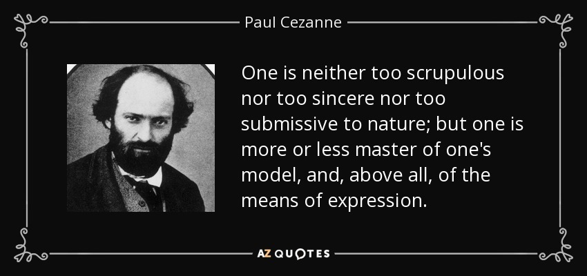 One is neither too scrupulous nor too sincere nor too submissive to nature; but one is more or less master of one's model, and, above all, of the means of expression. - Paul Cezanne