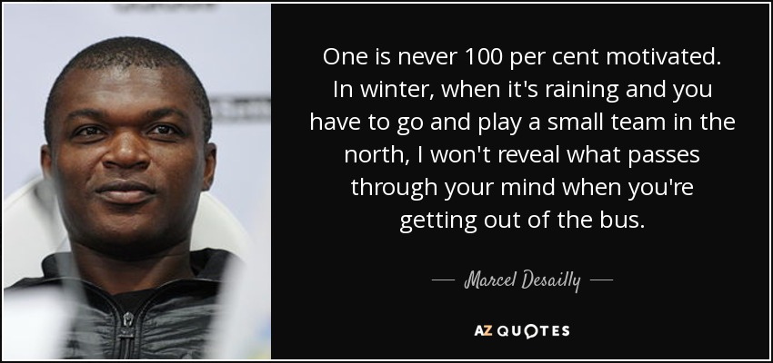 One is never 100 per cent motivated. In winter, when it's raining and you have to go and play a small team in the north, I won't reveal what passes through your mind when you're getting out of the bus. - Marcel Desailly
