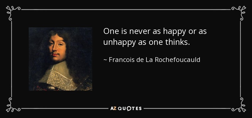 One is never as happy or as unhappy as one thinks. - Francois de La Rochefoucauld