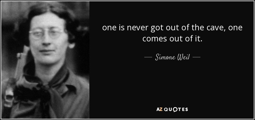 one is never got out of the cave, one comes out of it. - Simone Weil