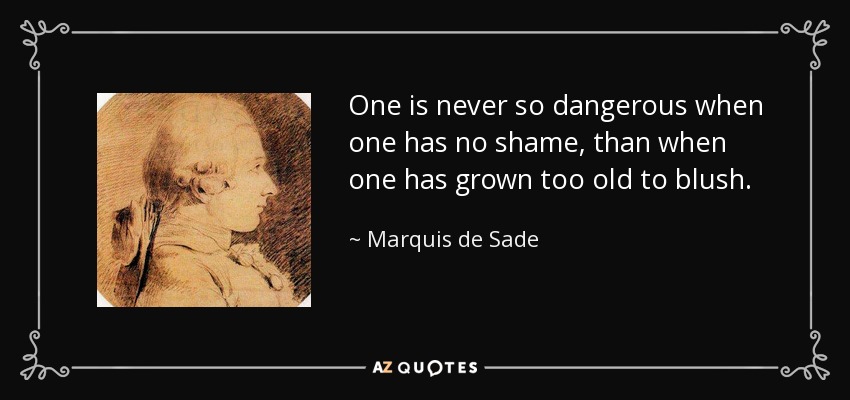 One is never so dangerous when one has no shame, than when one has grown too old to blush. - Marquis de Sade