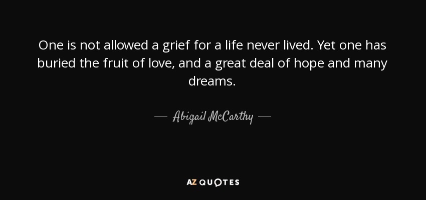 One is not allowed a grief for a life never lived. Yet one has buried the fruit of love, and a great deal of hope and many dreams. - Abigail McCarthy