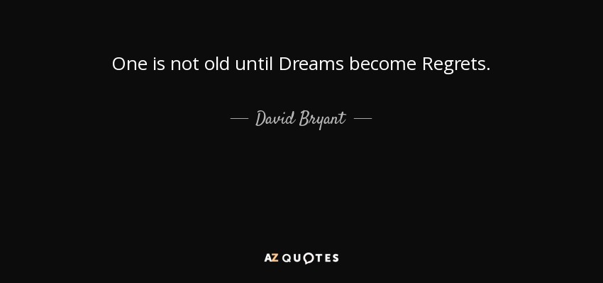 One is not old until Dreams become Regrets. - David Bryant