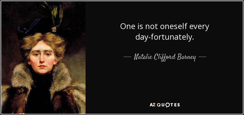 One is not oneself every day-fortunately. - Natalie Clifford Barney
