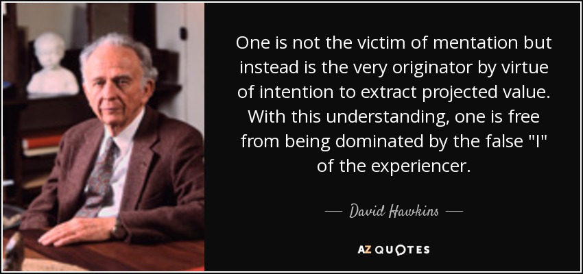 One is not the victim of mentation but instead is the very originator by virtue of intention to extract projected value. With this understanding, one is free from being dominated by the false 