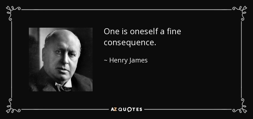 One is oneself a fine consequence. - Henry James