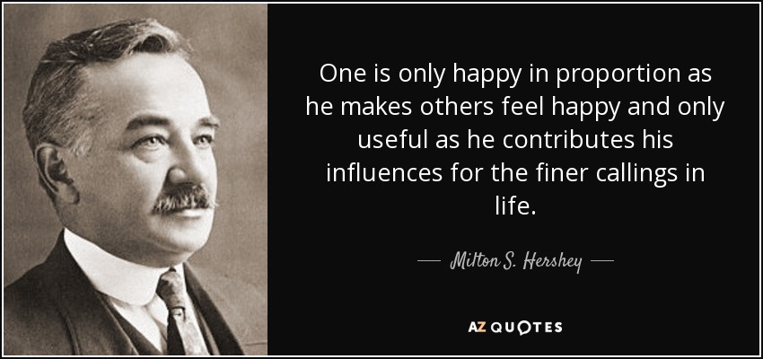 One is only happy in proportion as he makes others feel happy and only useful as he contributes his influences for the finer callings in life. - Milton S. Hershey