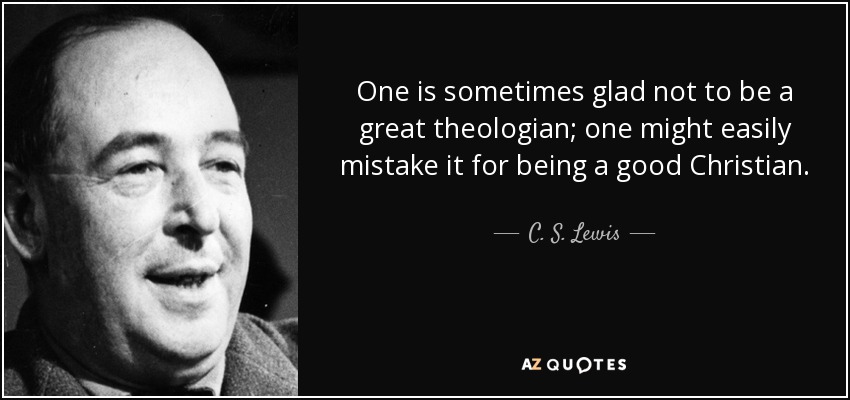 One is sometimes glad not to be a great theologian; one might easily mistake it for being a good Christian. - C. S. Lewis