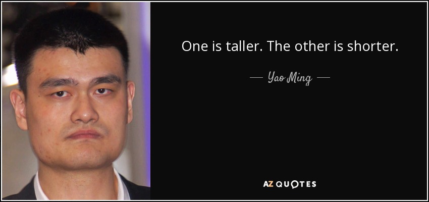 One is taller. The other is shorter. - Yao Ming