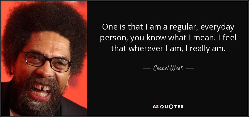One is that I am a regular, everyday person, you know what I mean. I feel that wherever I am, I really am. - Cornel West