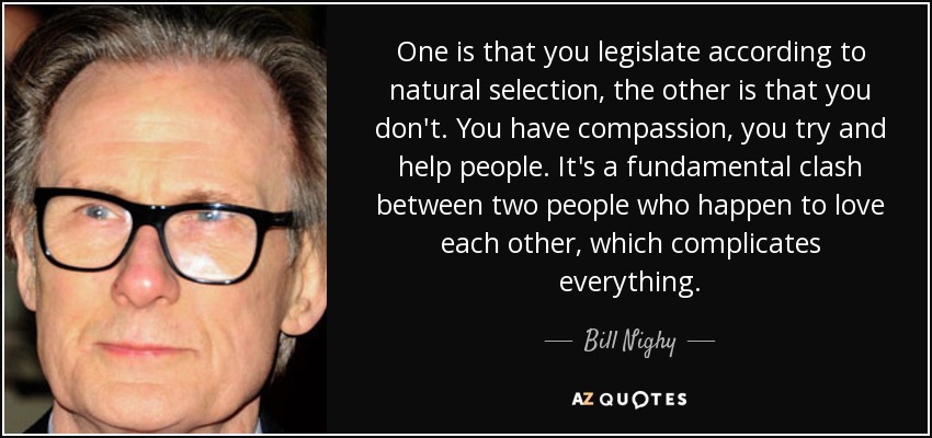One is that you legislate according to natural selection, the other is that you don't. You have compassion, you try and help people. It's a fundamental clash between two people who happen to love each other, which complicates everything. - Bill Nighy