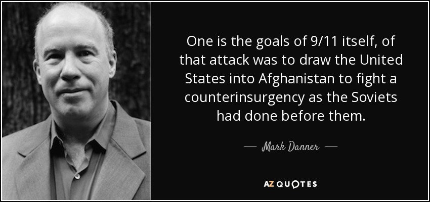 One is the goals of 9/11 itself, of that attack was to draw the United States into Afghanistan to fight a counterinsurgency as the Soviets had done before them. - Mark Danner
