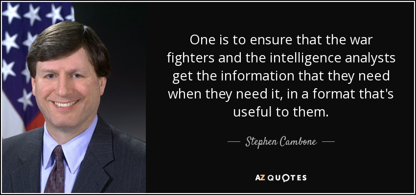 One is to ensure that the war fighters and the intelligence analysts get the information that they need when they need it, in a format that's useful to them. - Stephen Cambone