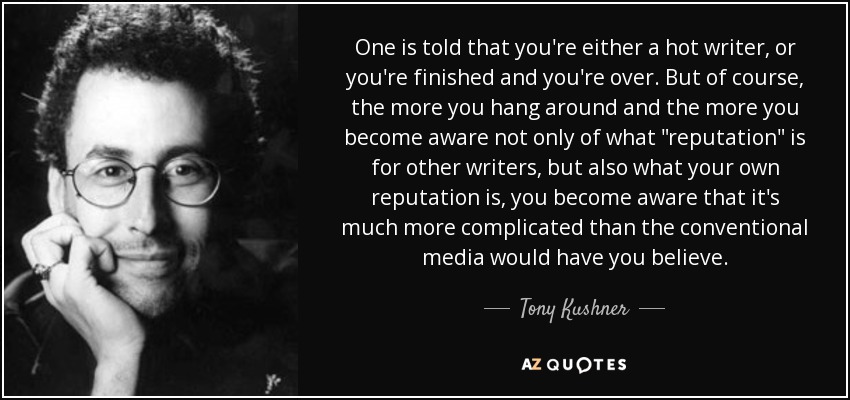 One is told that you're either a hot writer, or you're finished and you're over. But of course, the more you hang around and the more you become aware not only of what 