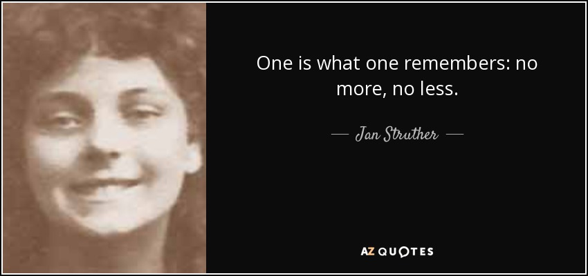 One is what one remembers: no more, no less. - Jan Struther