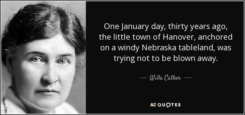 One January day, thirty years ago, the little town of Hanover, anchored on a windy Nebraska tableland, was trying not to be blown away. - Willa Cather