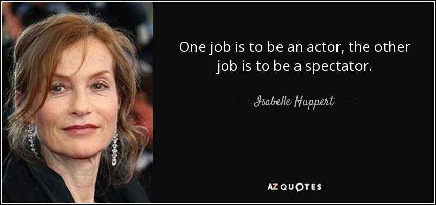 One job is to be an actor, the other job is to be a spectator. - Isabelle Huppert