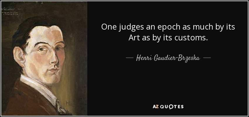 One judges an epoch as much by its Art as by its customs. - Henri Gaudier-Brzeska
