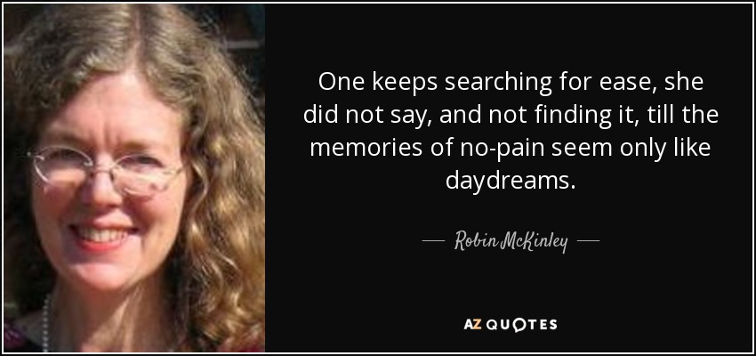 One keeps searching for ease, she did not say, and not finding it, till the memories of no-pain seem only like daydreams. - Robin McKinley