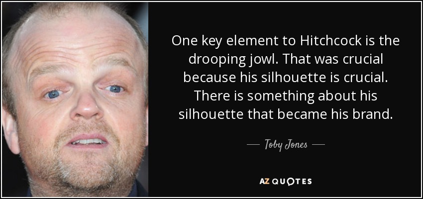 One key element to Hitchcock is the drooping jowl. That was crucial because his silhouette is crucial. There is something about his silhouette that became his brand. - Toby Jones